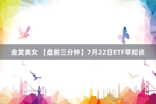 金发美女 【盘前三分钟】7月22日ETF早知谈