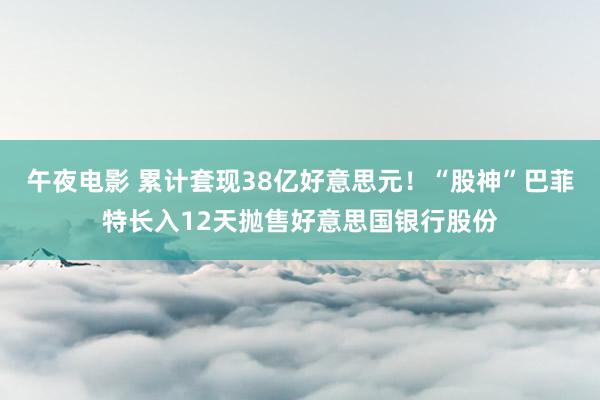 午夜电影 累计套现38亿好意思元！“股神”巴菲特长入12天抛售好意思国银行股份