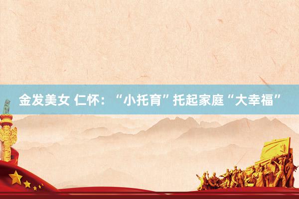 金发美女 仁怀：“小托育”托起家庭“大幸福”