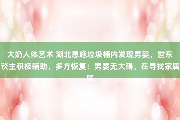 大奶人体艺术 湖北恩施垃圾桶内发现男婴，世东谈主积极辅助，多方恢复：男婴无大碍，在寻找家属