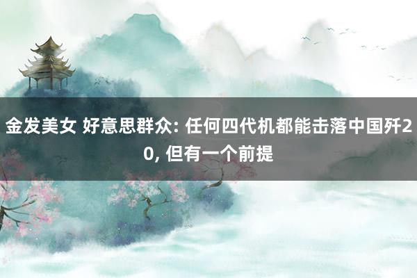 金发美女 好意思群众: 任何四代机都能击落中国歼20, 但有一个前提